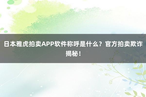 日本雅虎拍卖APP软件称呼是什么？官方拍卖欺诈揭秘！