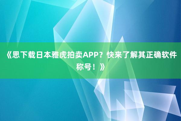 《思下载日本雅虎拍卖APP？快来了解其正确软件称号！》