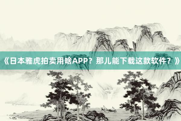 《日本雅虎拍卖用啥APP？那儿能下载这款软件？》